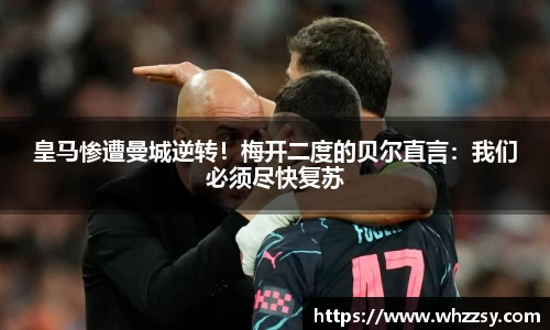 皇马惨遭曼城逆转！梅开二度的贝尔直言：我们必须尽快复苏