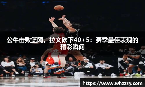 公牛击败篮网，拉文砍下40+5：赛季最佳表现的精彩瞬间