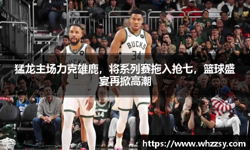 猛龙主场力克雄鹿，将系列赛拖入抢七，篮球盛宴再掀高潮