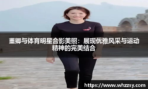 董卿与体育明星合影美照：展现优雅风采与运动精神的完美结合