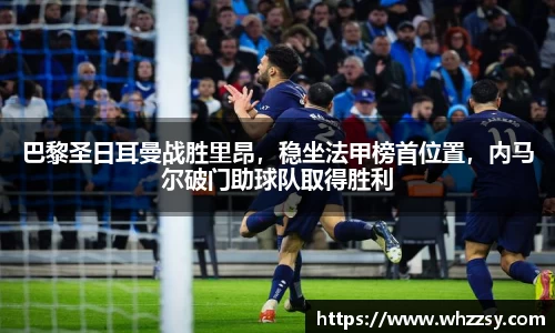 巴黎圣日耳曼战胜里昂，稳坐法甲榜首位置，内马尔破门助球队取得胜利
