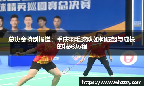 总决赛特别报道：重庆羽毛球队如何崛起与成长的精彩历程
