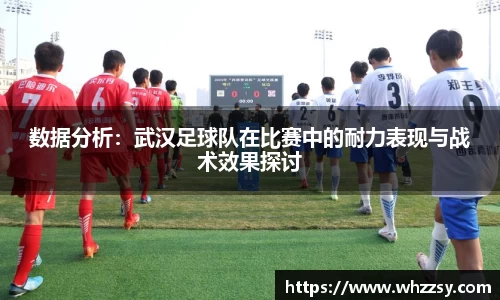 数据分析：武汉足球队在比赛中的耐力表现与战术效果探讨