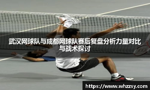 武汉网球队与成都网球队赛后复盘分析力量对比与战术探讨