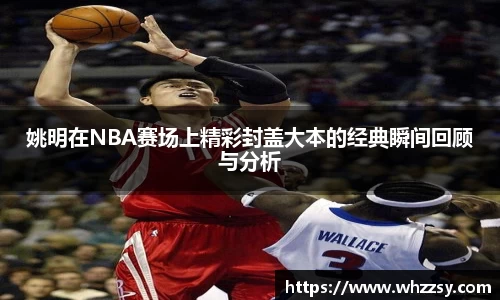 姚明在NBA赛场上精彩封盖大本的经典瞬间回顾与分析