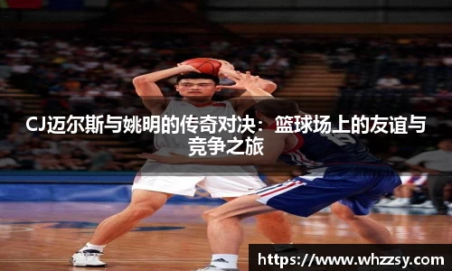 CJ迈尔斯与姚明的传奇对决：篮球场上的友谊与竞争之旅