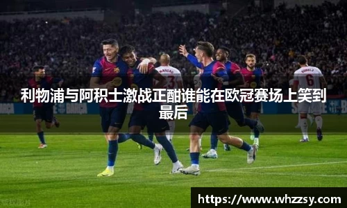 利物浦与阿积士激战正酣谁能在欧冠赛场上笑到最后
