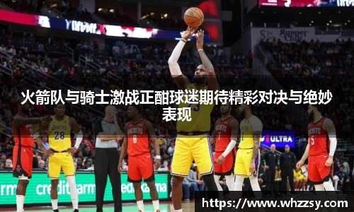 火箭队与骑士激战正酣球迷期待精彩对决与绝妙表现